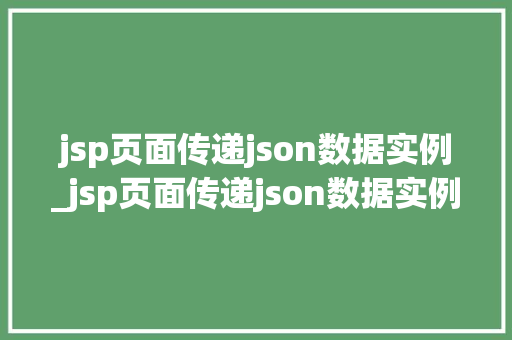 jsp页面传递json数据实例_jsp页面传递json数据实例轻松实现前后端交互
