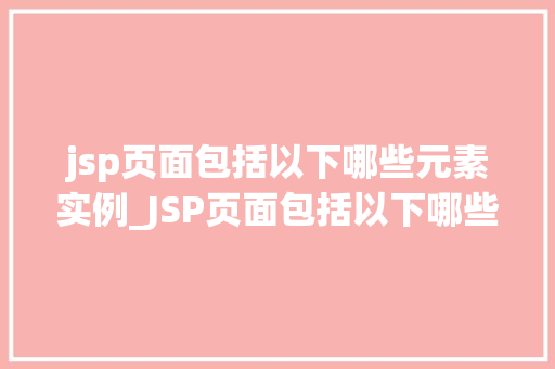 jsp页面包括以下哪些元素实例_JSP页面包括以下哪些元素实例详细与实战应用