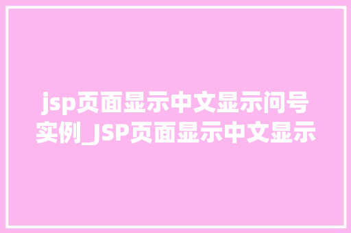 jsp页面显示中文显示问号实例_JSP页面显示中文显示问号实例破解乱码之谜