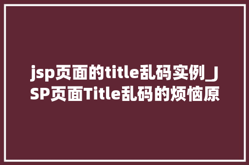 jsp页面的title乱码实例_JSP页面Title乱码的烦恼原因分析及解决步骤