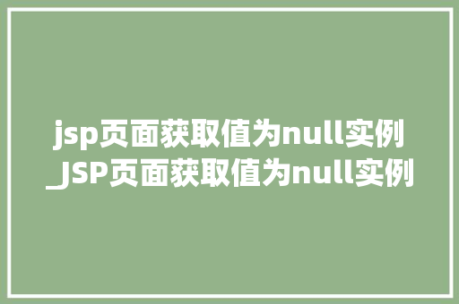 jsp页面获取值为null实例_JSP页面获取值为null实例原因排查与解决方法