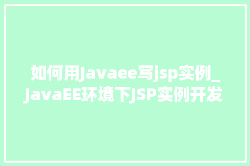 如何用Javaee写jsp实例_JavaEE环境下JSP实例开发全攻略从入门到精通