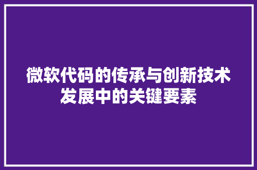 微软代码的传承与创新技术发展中的关键要素  第1张
