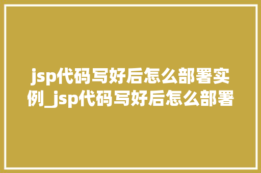 jsp代码写好后怎么部署实例_jsp代码写好后怎么部署实例工具 第1张 jsp代码写好后怎么部署实例_jsp代码写好后怎么部署实例工具 第1张