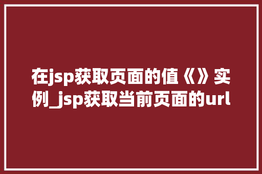 在jsp获取页面的值《》实例_jsp获取当前页面的url