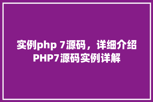 实例php 7源码，详细介绍PHP7源码实例详解