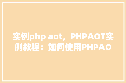 实例php aot，PHPAOT实例教程：如何使用PHPAOT技术提高性能