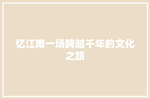 忆江南一场跨越千年的文化之旅  第1张