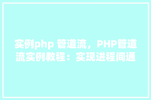 实例php 管道流，PHP管道流实例教程：实现进程间通信