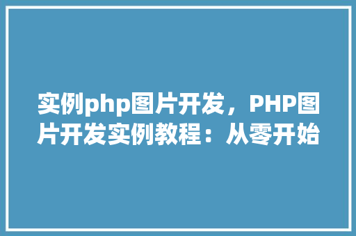 实例php图片开发，PHP图片开发实例教程：从零开始实现图片上传与展示