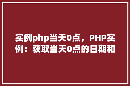 实例php当天0点，PHP实例：获取当天0点的日期和时间