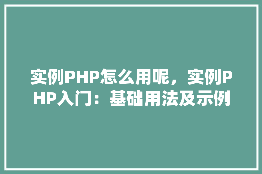 实例PHP怎么用呢，实例PHP入门：基础用法及示例详解