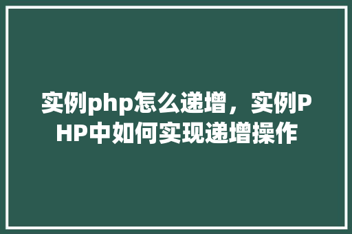 实例php怎么递增，实例PHP中如何实现递增操作