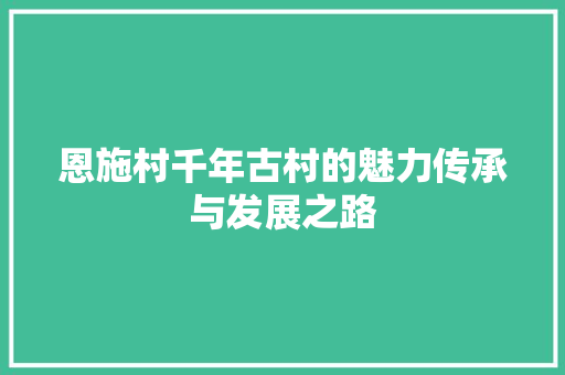 恩施村千年古村的魅力传承与发展之路