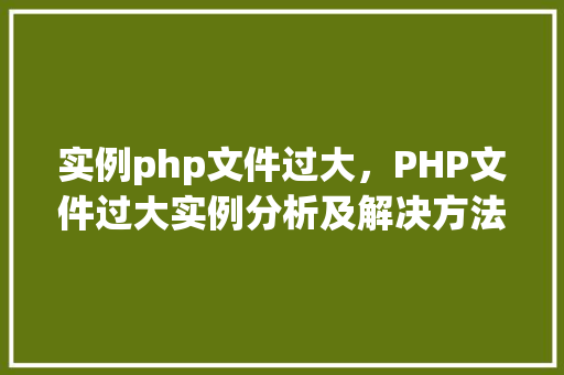 实例php文件过大，PHP文件过大实例分析及解决方法  第1张