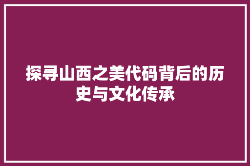 探寻山西之美代码背后的历史与文化传承