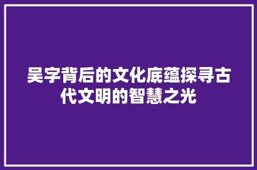 吴字背后的文化底蕴探寻古代文明的智慧之光