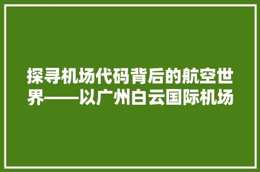 探寻机场代码背后的航空世界——以广州白云国际机场为例  第1张