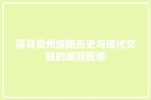 探寻贵州绥阳历史与现代交融的美丽画卷