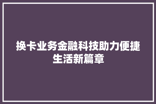 换卡业务金融科技助力便捷生活新篇章  第1张