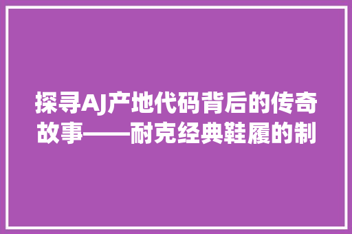探寻AJ产地代码背后的传奇故事——耐克经典鞋履的制造奥秘  第1张