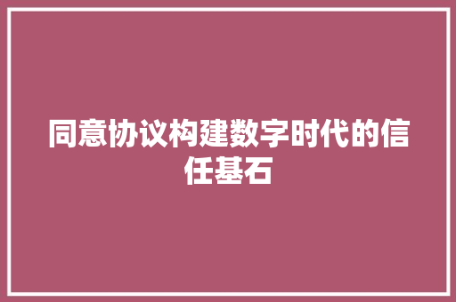 同意协议构建数字时代的信任基石  第1张