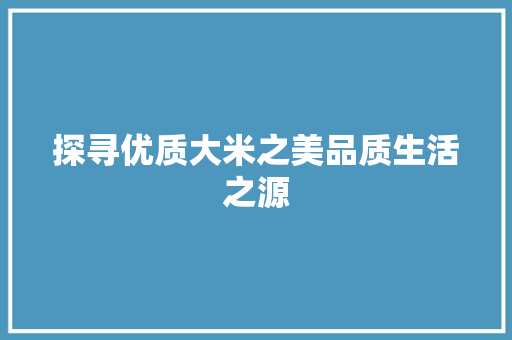 探寻优质大米之美品质生活之源  第1张