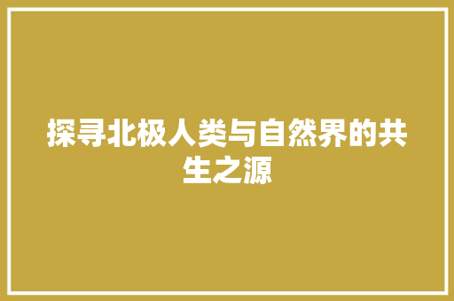 探寻北极人类与自然界的共生之源  第1张