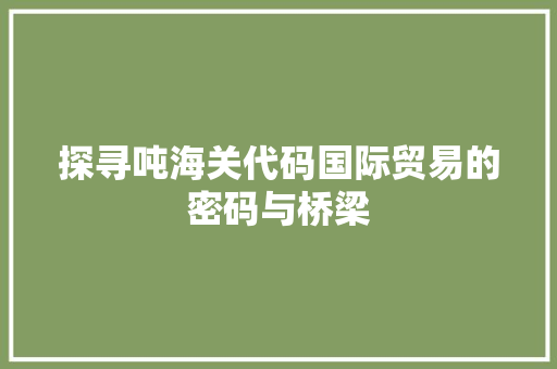 探寻吨海关代码国际贸易的密码与桥梁