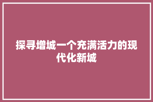 探寻增城一个充满活力的现代化新城  第1张