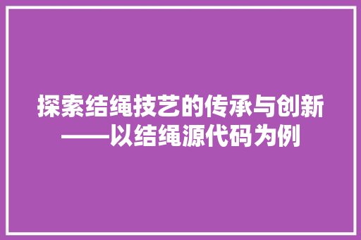 探索结绳技艺的传承与创新——以结绳源代码为例  第1张