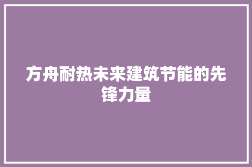 方舟耐热未来建筑节能的先锋力量  第1张
