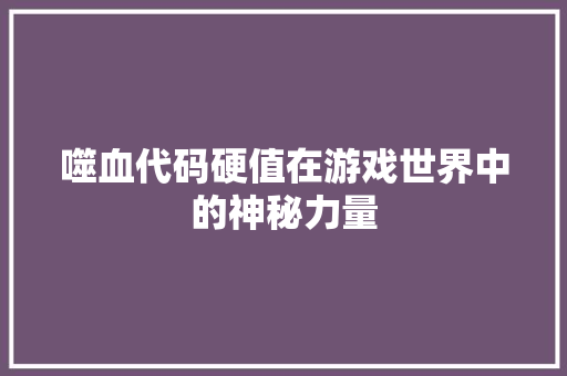 噬血代码硬值在游戏世界中的神秘力量