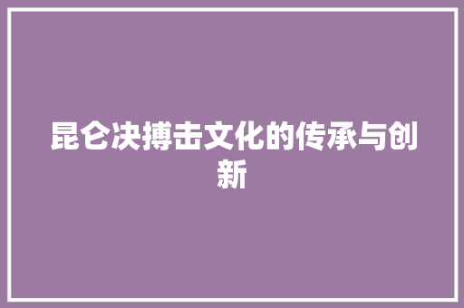 昆仑决搏击文化的传承与创新