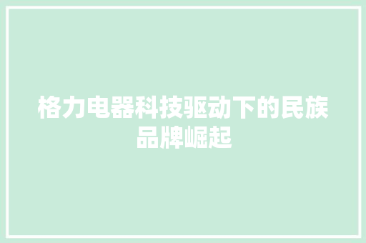 格力电器科技驱动下的民族品牌崛起