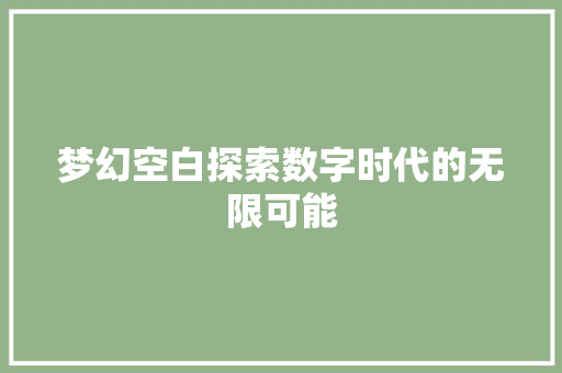 梦幻空白探索数字时代的无限可能  第1张