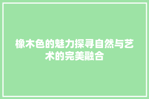 橡木色的魅力探寻自然与艺术的完美融合
