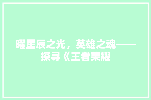 曜星辰之光，英雄之魂——探寻《王者荣耀  第1张