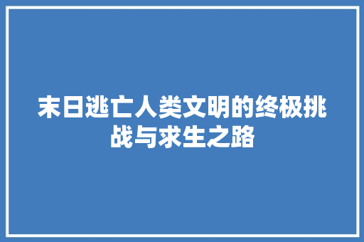 末日逃亡人类文明的终极挑战与求生之路