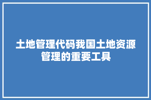 土地管理代码我国土地资源管理的重要工具