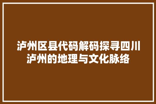 泸州区县代码解码探寻四川泸州的地理与文化脉络