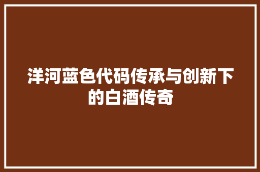 洋河蓝色代码传承与创新下的白酒传奇