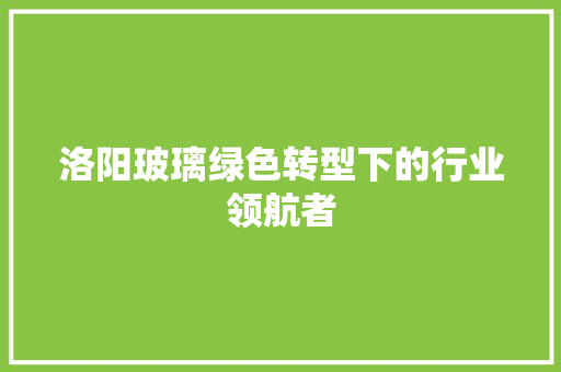 洛阳玻璃绿色转型下的行业领航者