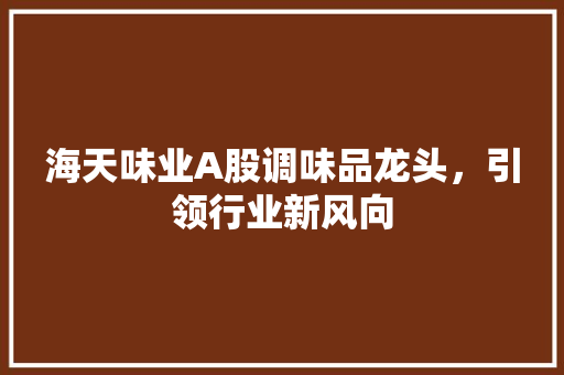 海天味业A股调味品龙头，引领行业新风向