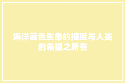 海洋蓝色生命的摇篮与人类的希望之所在