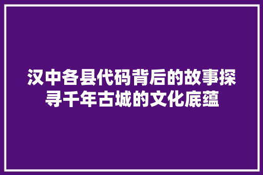 汉中各县代码背后的故事探寻千年古城的文化底蕴