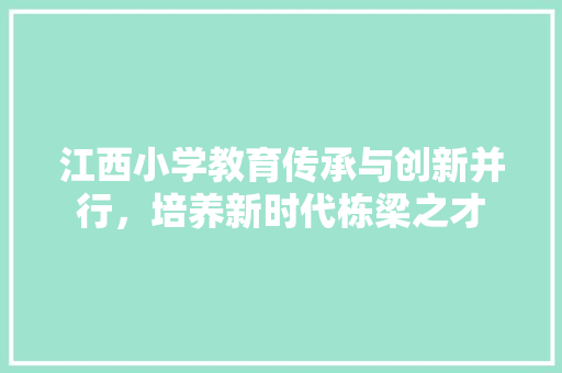江西小学教育传承与创新并行，培养新时代栋梁之才