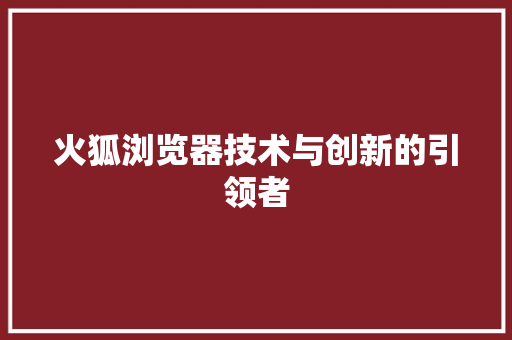 火狐浏览器技术与创新的引领者