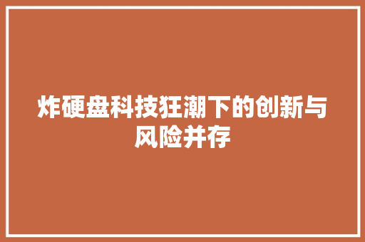炸硬盘科技狂潮下的创新与风险并存