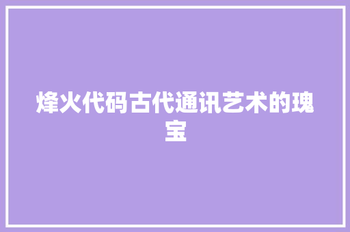 烽火代码古代通讯艺术的瑰宝